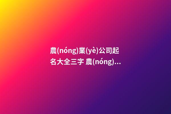 農(nóng)業(yè)公司起名大全三字 農(nóng)業(yè)公司適合什么樣的名字-第1張-公司起名-玄機派